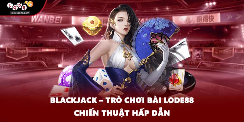 Blackjack – Trò Chơi Bài LODE88 Chiến Thuật Hấp Dẫn