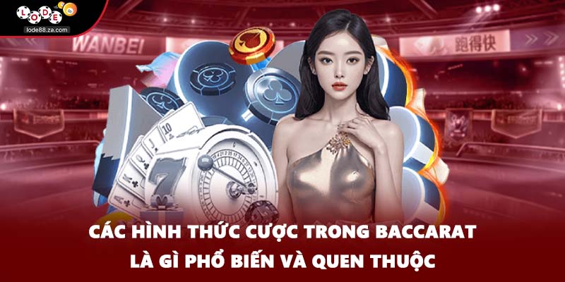 Các hình thức cược trong baccarat là gì phổ biến và quen thuộc