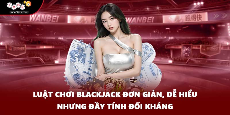Luật chơi blackjack đơn giản, dễ hiểu nhưng đầy tính đối kháng