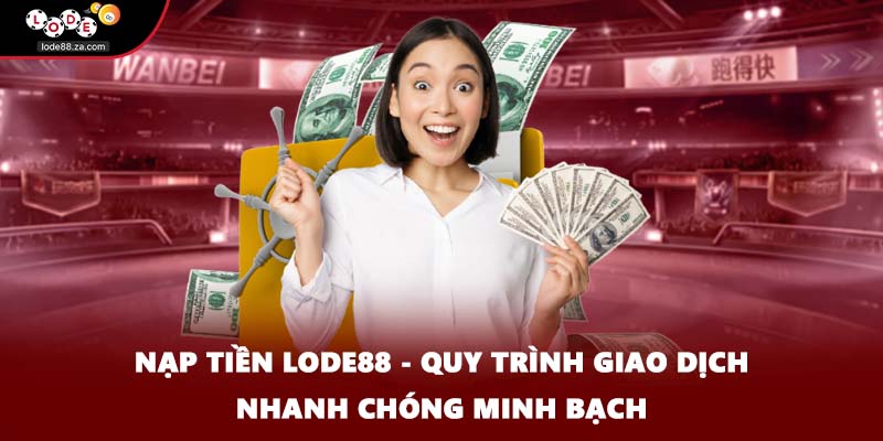 Nạp Tiền Lode88 - Quy Trình Giao Dịch Nhanh Chóng Minh Bạch